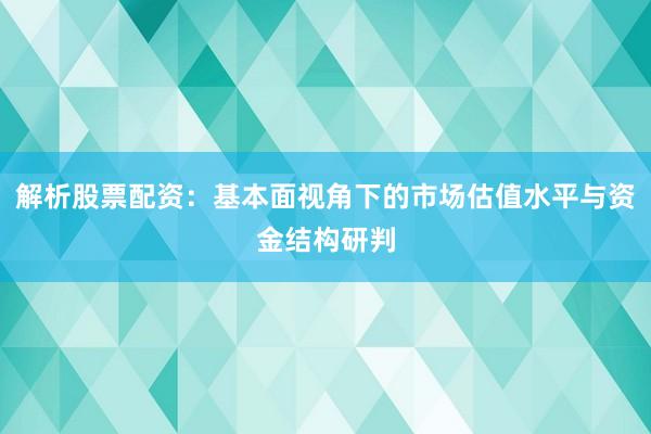 解析股票配资：基本面视角下的市场估值水平与资金结构研判