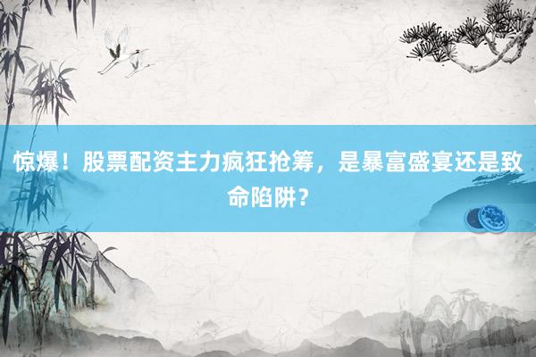 惊爆！股票配资主力疯狂抢筹，是暴富盛宴还是致命陷阱？