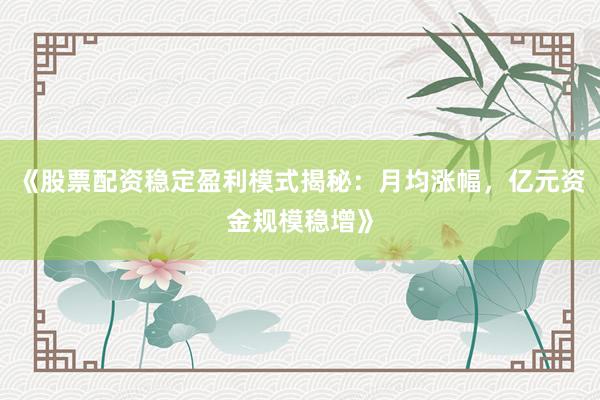 《股票配资稳定盈利模式揭秘：月均涨幅，亿元资金规模稳增》