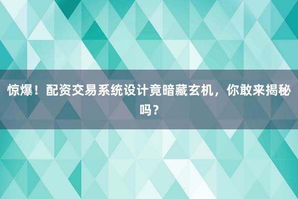 惊爆！配资交易系统设计竟暗藏玄机，你敢来揭秘吗？