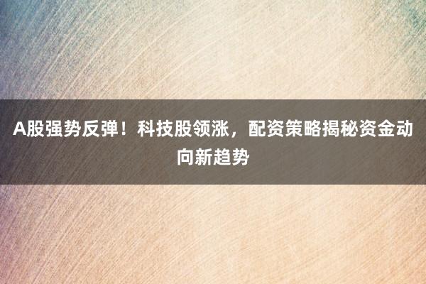 A股强势反弹！科技股领涨，配资策略揭秘资金动向新趋势