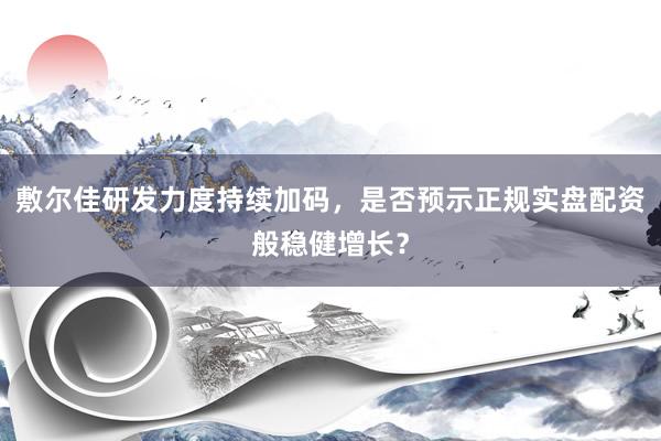 敷尔佳研发力度持续加码，是否预示正规实盘配资般稳健增长？