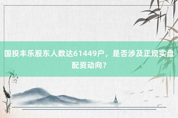 国投丰乐股东人数达61449户，是否涉及正规实盘配资动向？