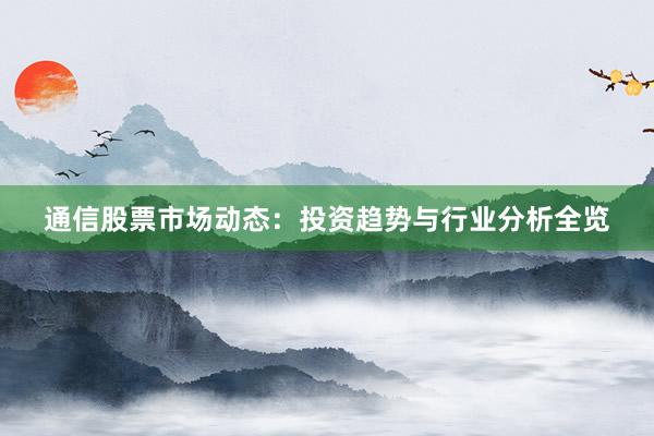 通信股票市场动态：投资趋势与行业分析全览