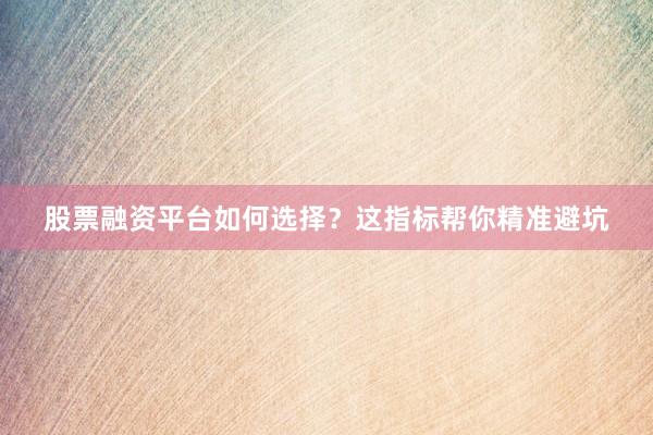 股票融资平台如何选择？这指标帮你精准避坑