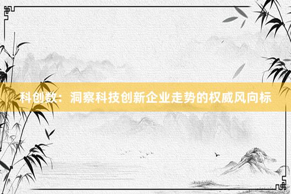 科创数：洞察科技创新企业走势的权威风向标