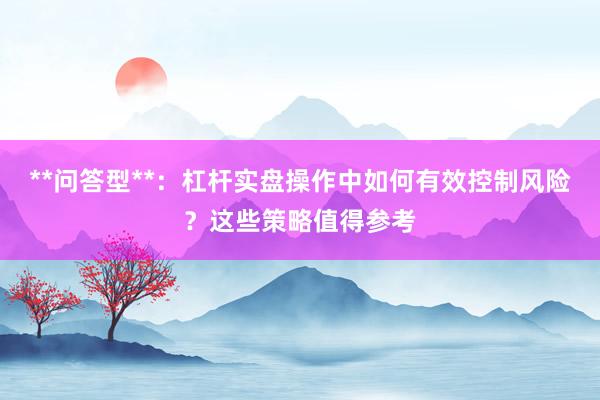 **问答型**：杠杆实盘操作中如何有效控制风险？这些策略值得参考