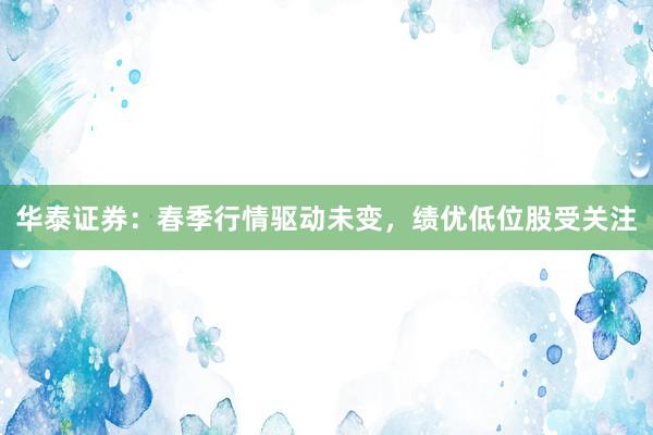 华泰证券：春季行情驱动未变，绩优低位股受关注