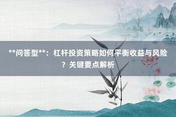 **问答型**：杠杆投资策略如何平衡收益与风险？关键要点解析