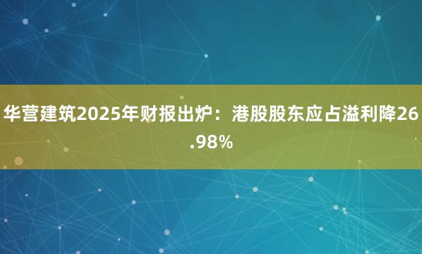 华营建筑2025年财报出炉：港股股东应占溢利降26.98%