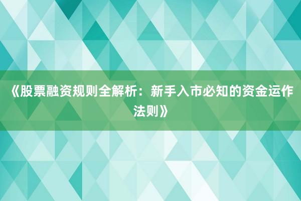 《股票融资规则全解析：新手入市必知的资金运作法则》
