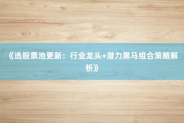 《选股票池更新：行业龙头+潜力黑马组合策略解析》