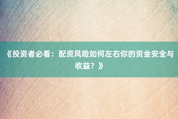 《投资者必看：配资风险如何左右你的资金安全与收益？》