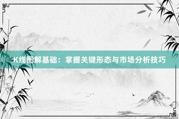 K线图解基础：掌握关键形态与市场分析技巧