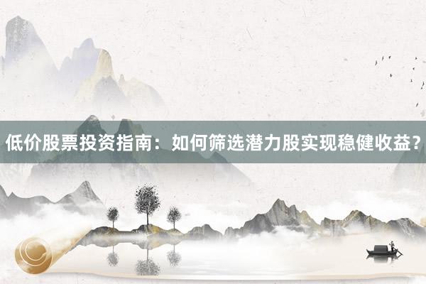 低价股票投资指南：如何筛选潜力股实现稳健收益？