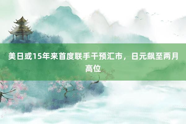 美日或15年来首度联手干预汇市，日元飙至两月高位