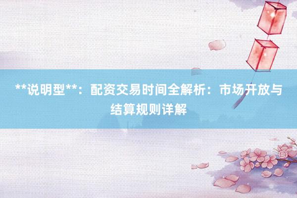 **说明型**：配资交易时间全解析：市场开放与结算规则详解