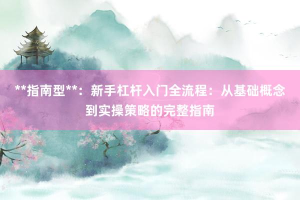 **指南型**：新手杠杆入门全流程：从基础概念到实操策略的完整指南