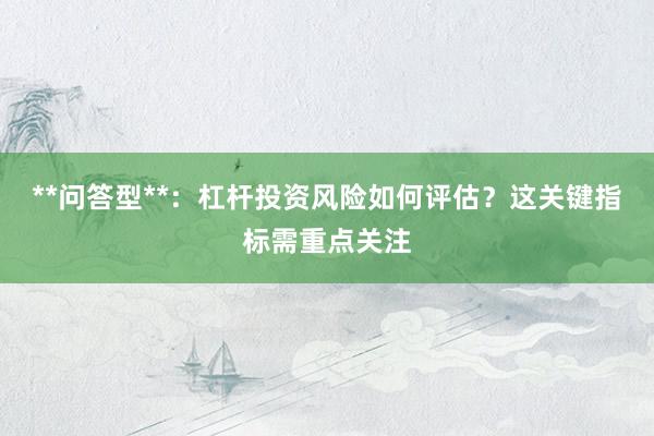**问答型**：杠杆投资风险如何评估？这关键指标需重点关注