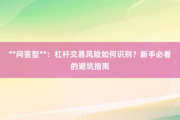 **问答型**：杠杆交易风险如何识别？新手必看的避坑指南