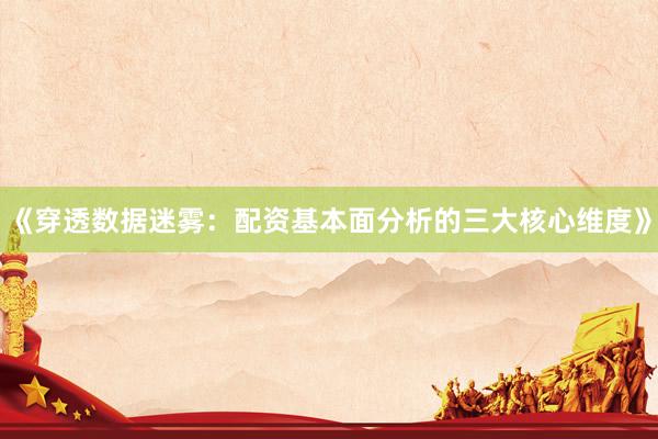《穿透数据迷雾：配资基本面分析的三大核心维度》