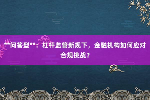 **问答型**：杠杆监管新规下，金融机构如何应对合规挑战？