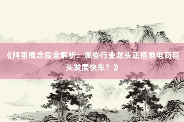 《阿里概念股全解析：哪些行业龙头正搭乘电商巨头发展快车？》