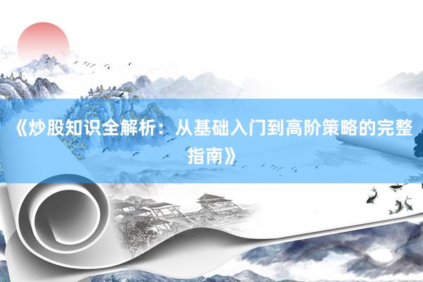 《炒股知识全解析：从基础入门到高阶策略的完整指南》