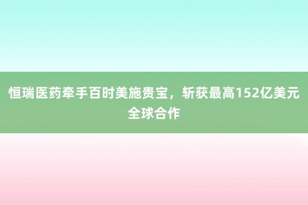 恒瑞医药牵手百时美施贵宝，斩获最高152亿美元全球合作