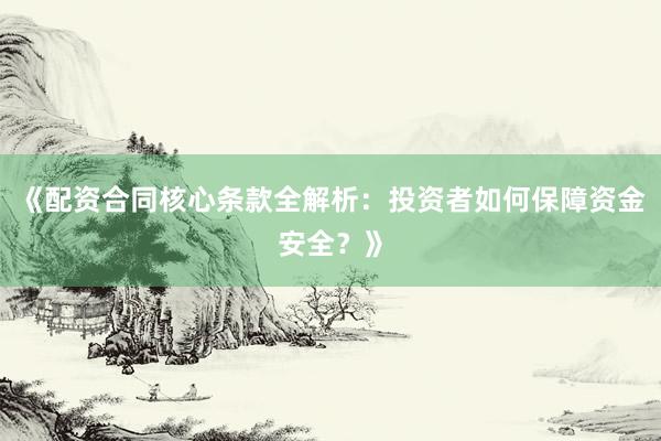 《配资合同核心条款全解析：投资者如何保障资金安全？》