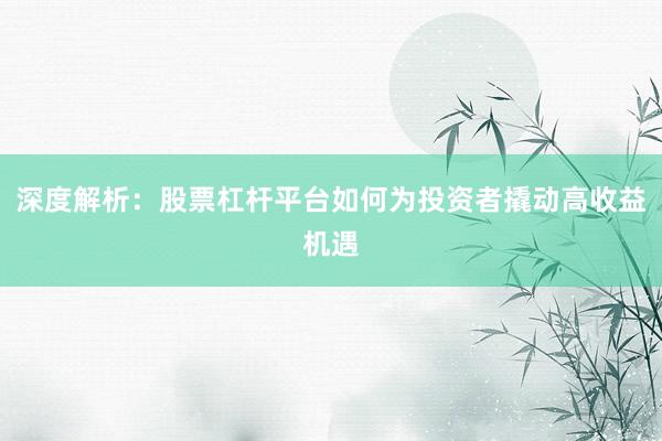 深度解析：股票杠杆平台如何为投资者撬动高收益机遇