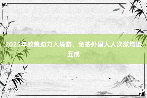 2025年政策助力入境游，免签外国人人次激增近五成