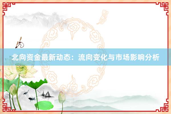北向资金最新动态：流向变化与市场影响分析