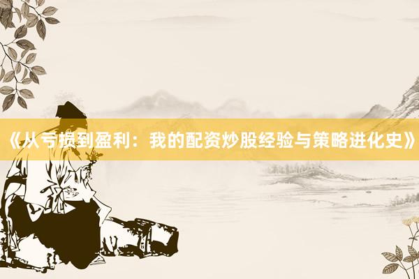《从亏损到盈利：我的配资炒股经验与策略进化史》