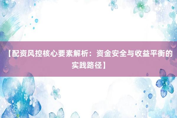 【配资风控核心要素解析：资金安全与收益平衡的实践路径】