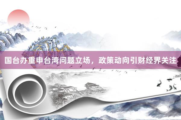 国台办重申台湾问题立场，政策动向引财经界关注