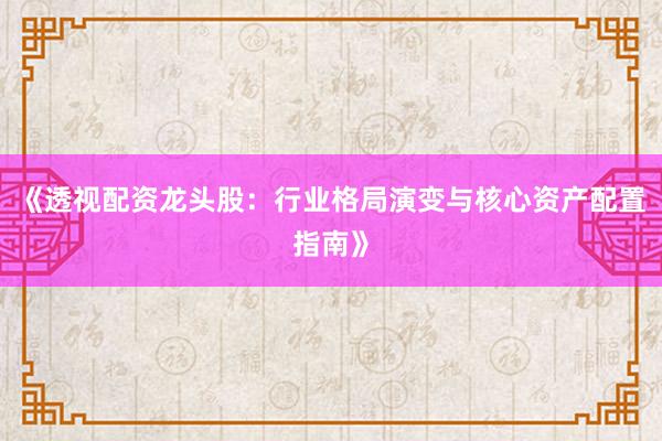 《透视配资龙头股：行业格局演变与核心资产配置指南》