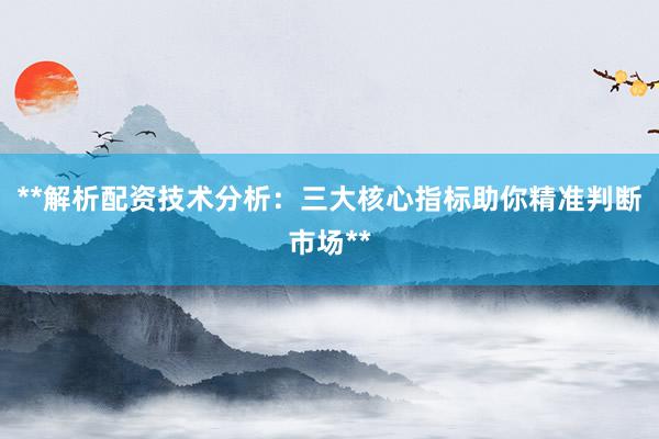 **解析配资技术分析：三大核心指标助你精准判断市场**