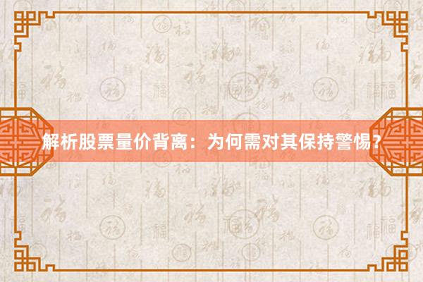 解析股票量价背离：为何需对其保持警惕？
