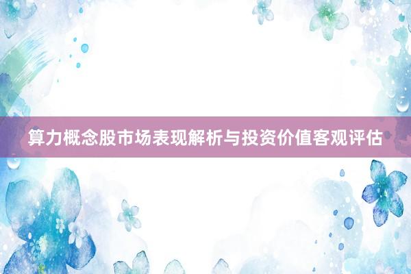 算力概念股市场表现解析与投资价值客观评估