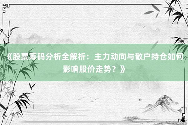《股票筹码分析全解析：主力动向与散户持仓如何影响股价走势？》