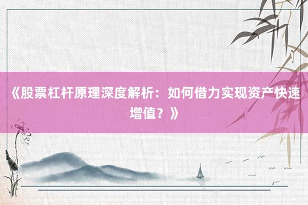 《股票杠杆原理深度解析：如何借力实现资产快速增值？》