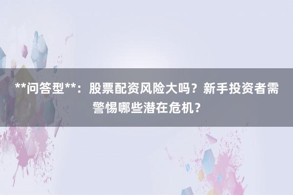 **问答型**：股票配资风险大吗？新手投资者需警惕哪些潜在危机？