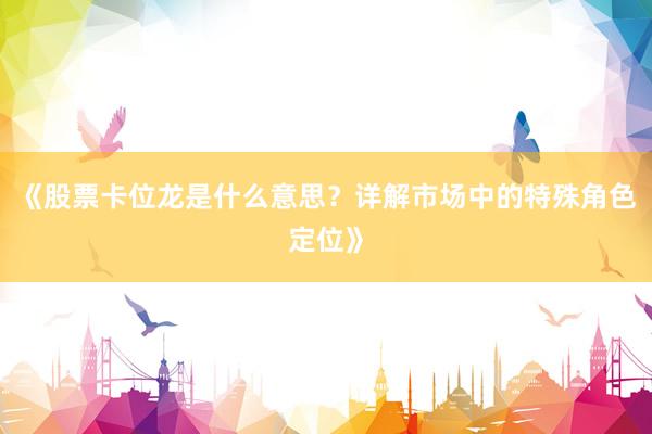 《股票卡位龙是什么意思？详解市场中的特殊角色定位》