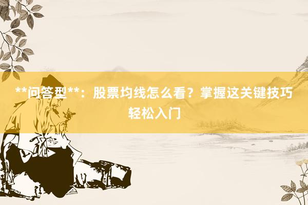 **问答型**：股票均线怎么看？掌握这关键技巧轻松入门