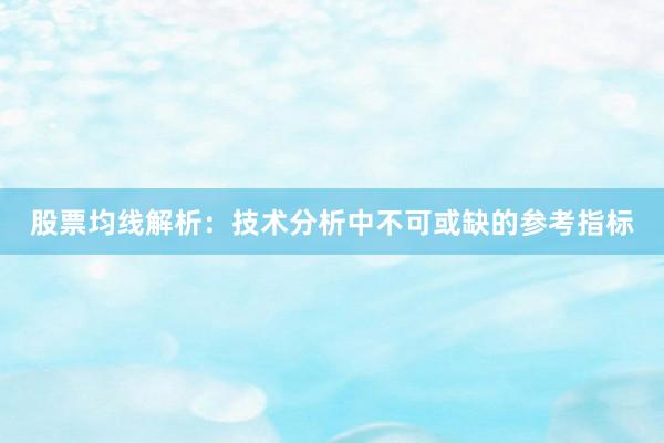 股票均线解析：技术分析中不可或缺的参考指标