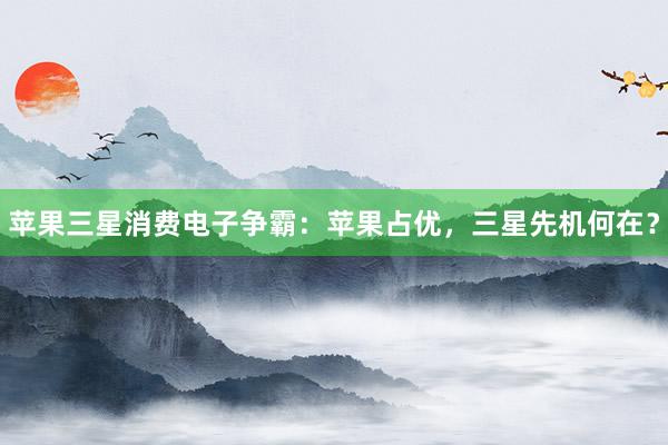 苹果三星消费电子争霸：苹果占优，三星先机何在？