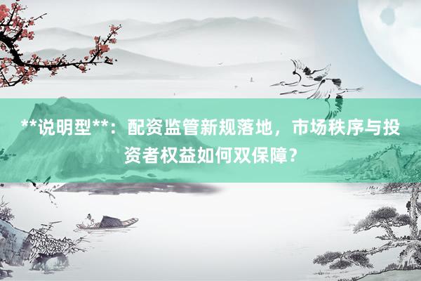 **说明型**：配资监管新规落地，市场秩序与投资者权益如何双保障？