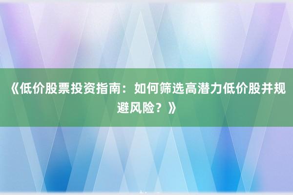 《低价股票投资指南：如何筛选高潜力低价股并规避风险？》
