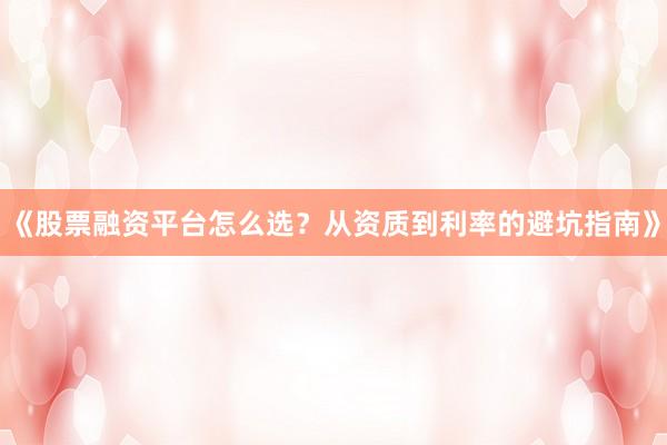 《股票融资平台怎么选？从资质到利率的避坑指南》